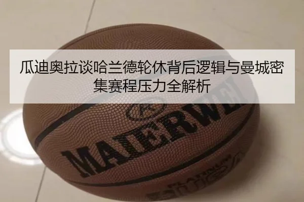 瓜迪奥拉谈哈兰德轮休背后逻辑与曼城密集赛程压力全解析