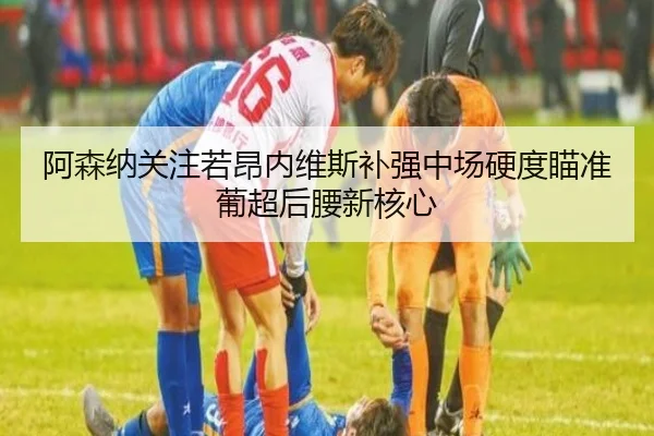 阿森纳关注若昂内维斯补强中场硬度瞄准葡超后腰新核心