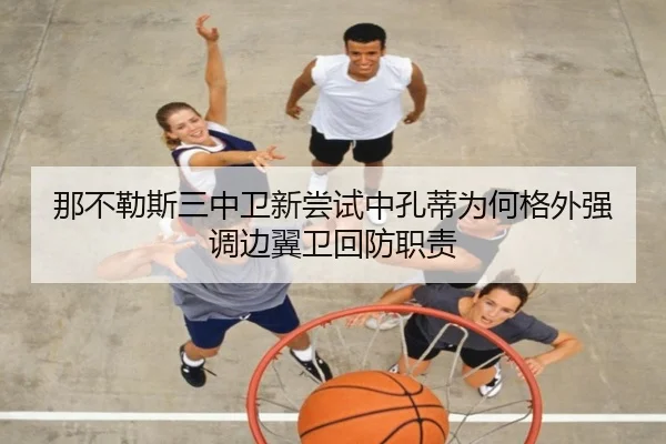 那不勒斯三中卫新尝试中孔蒂为何格外强调边翼卫回防职责