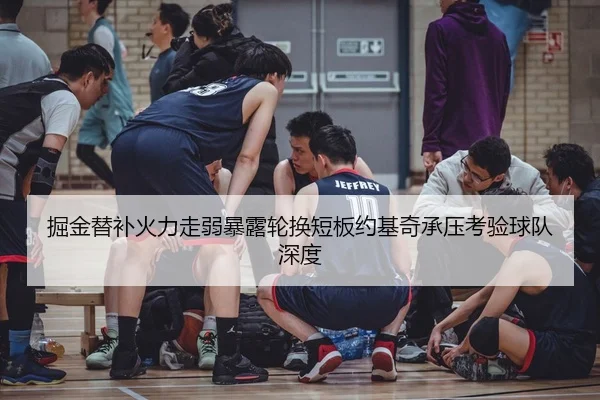 掘金替补火力走弱暴露轮换短板约基奇承压考验球队深度