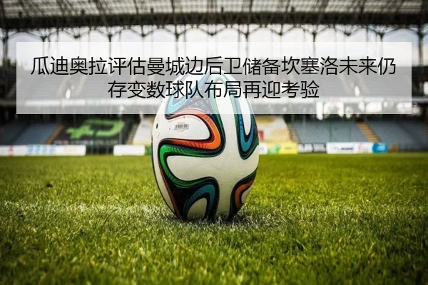 瓜迪奥拉评估曼城边后卫储备坎塞洛未来仍存变数球队布局再迎考验